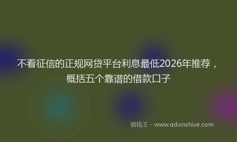 不看征信的正规网贷平台利息最低2026年推荐，概括五个靠谱的借款口子