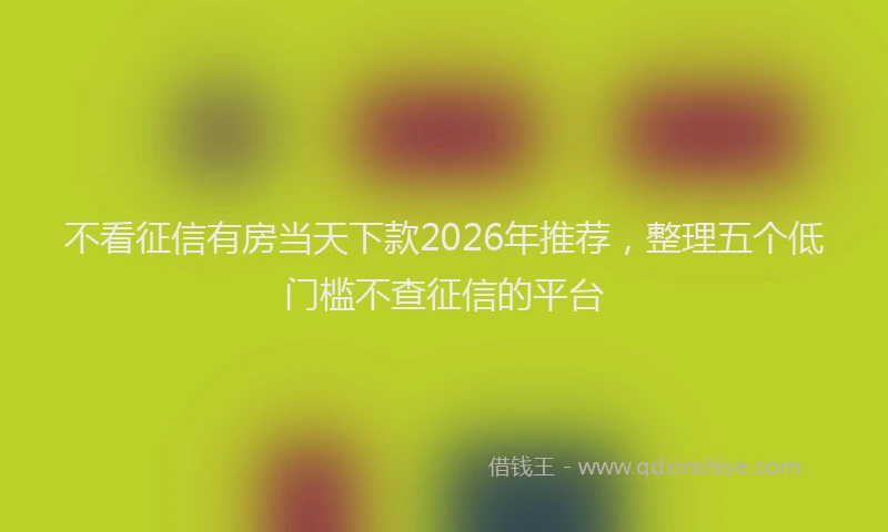 不看征信有房当天下款2026年推荐,整理五个低门槛不查征信的平台