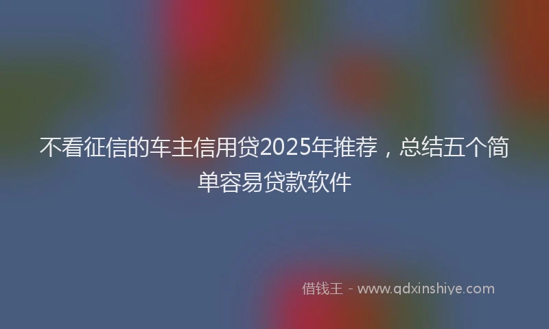 不看征信的车主信用贷2025年推荐，总结五个简单容易贷款软件