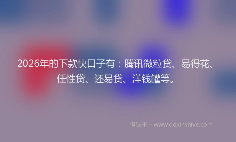 2026年的下款快口子有：腾讯微粒贷、易得花、任性贷、还易贷、洋钱罐等。