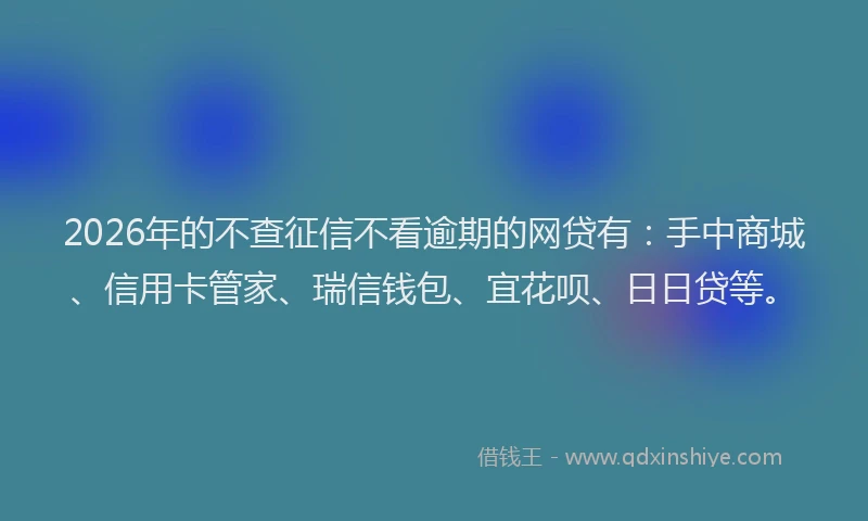 2026年的不查征信不看逾期的网贷有：手中商城、信用卡管家、瑞信钱包、宜花呗、日日贷等。