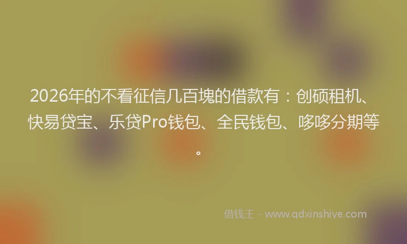 2026年的不看征信几百塊的借款有:创硕租机、快易贷宝、乐贷Pro钱包、全民钱包、哆哆分期等。