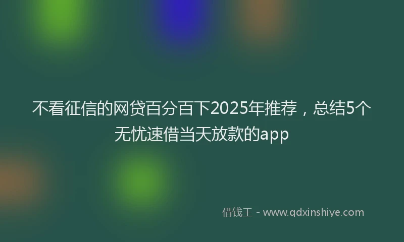 不看征信的网贷百分百下2025年推荐，总结5个无忧速借当天放款的app