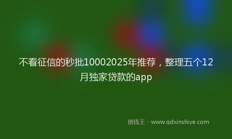 不看征信的秒批10002025年推荐，整理五个12月独家贷款的app