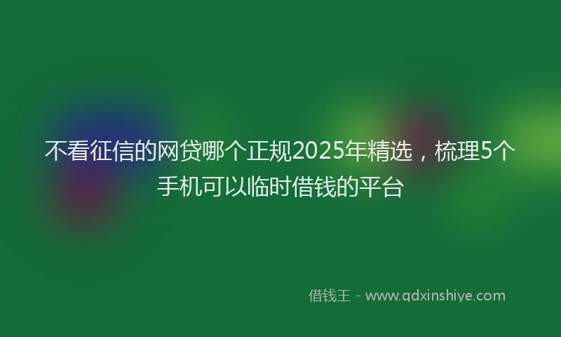 不看征信的网贷哪个正规2025年精选，梳理5个手机可以临时借钱的平台