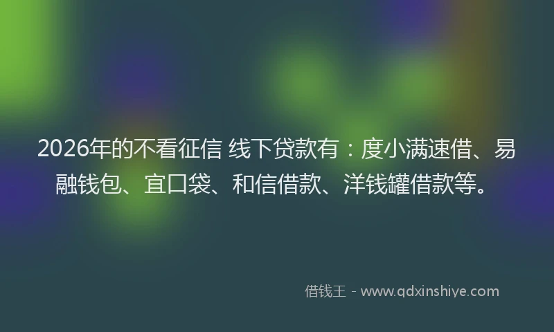 2026年的不看征信 线下贷款有:度小满速借、易融钱包、宜口袋、和信借款、洋钱罐借款等。