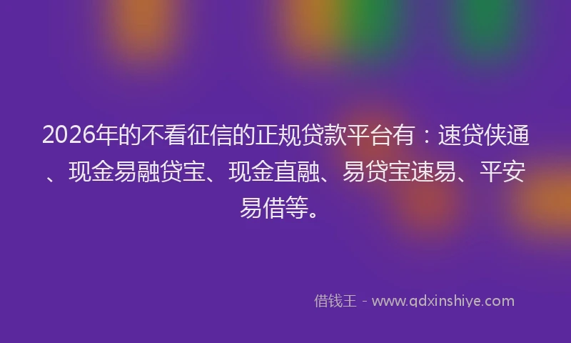 2026年的不看征信的正规贷款平台有：速贷侠通、现金易融贷宝、现金直融、易贷宝速易、平安易借等。