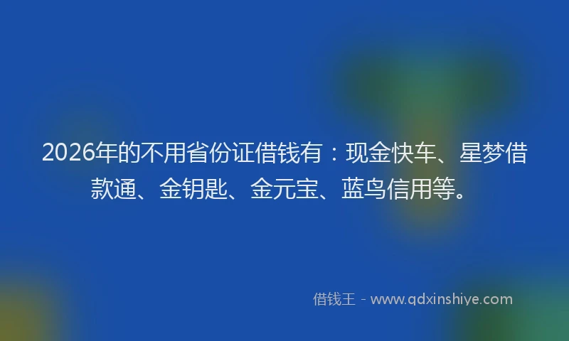2026年的不用省份证借钱有：现金快车、星梦借款通、金钥匙、金元宝、蓝鸟信用等。