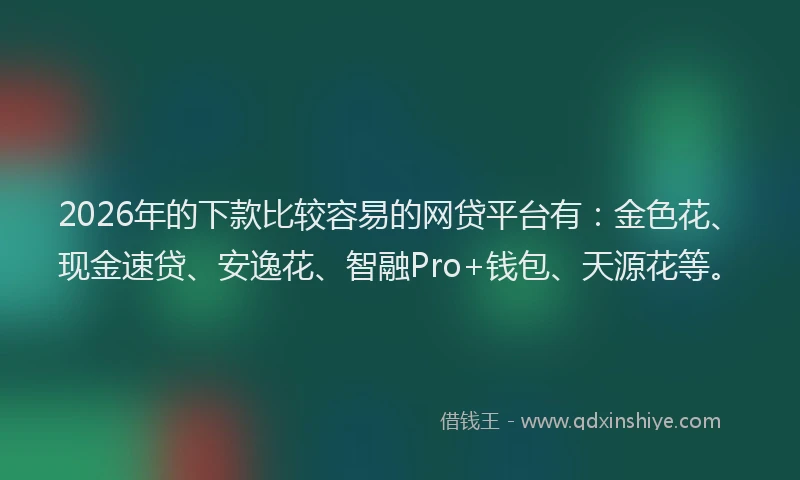2026年的下款比较容易的网贷平台有：金色花、现金速贷、安逸花、智融Pro+钱包、天源花等。