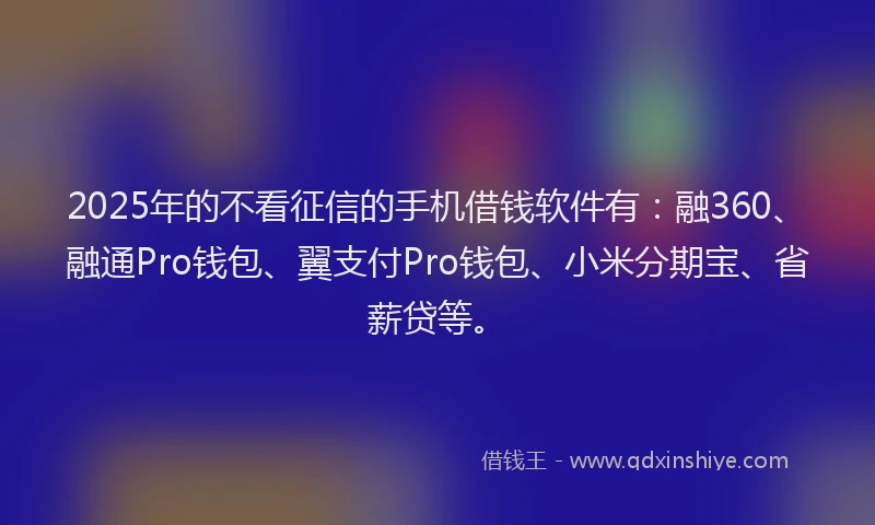 2025年的不看征信的手机借钱软件有:融360、融通Pro钱包、翼支付Pro钱包、小米分期宝、省薪贷等。