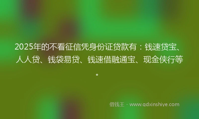 2025年的不看征信凭身份证贷款有：钱速贷宝、人人贷、钱袋易贷、钱速借融通宝、现金侠行等。