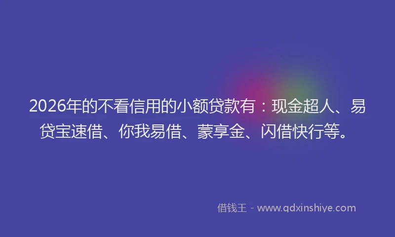 2026年的不看信用的小额贷款有:现金超人、易贷宝速借、你我易借、蒙享金、闪借快行等。
