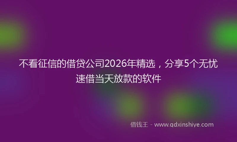 不看征信的借贷公司2026年精选，分享5个无忧速借当天放款的软件