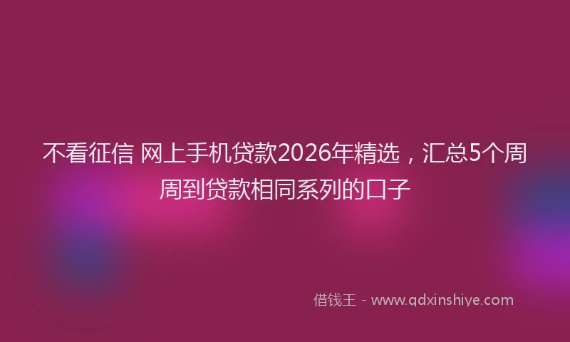 不看征信 网上手机贷款2026年精选，汇总5个周周到贷款相同系列的口子