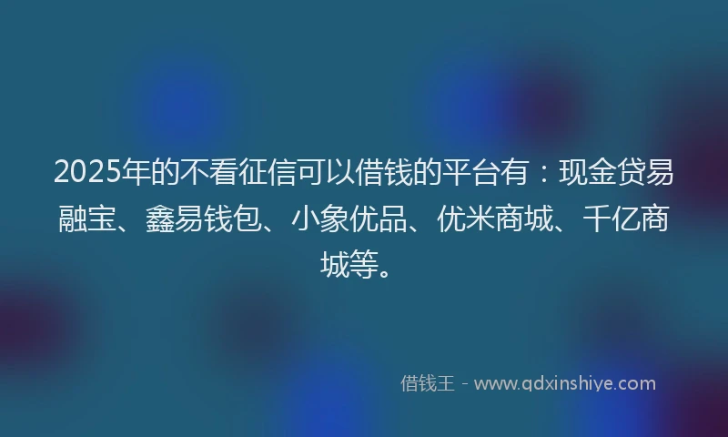 2025年的不看征信可以借钱的平台有：现金贷易融宝、鑫易钱包、小象优品、优米商城、千亿商城等。