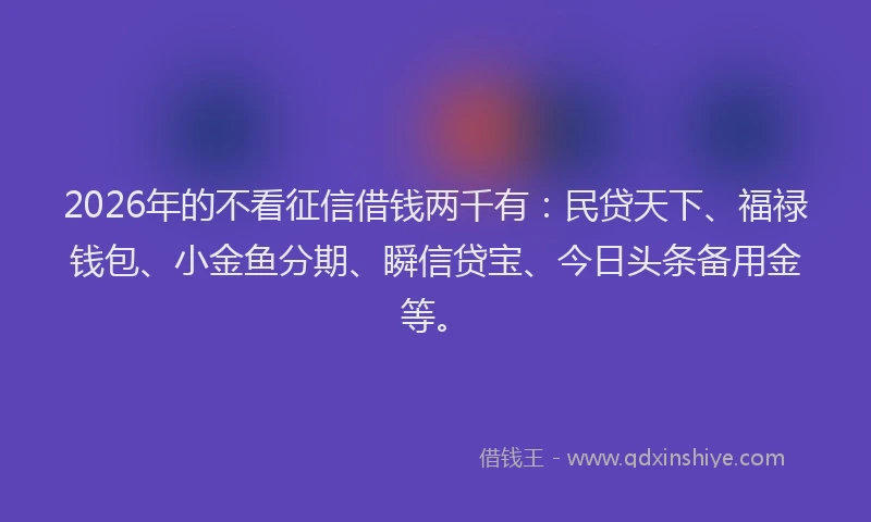 2026年的不看征信借钱两千有:民贷天下、福禄钱包、小金鱼分期、瞬信贷宝、今日头条备用金等。