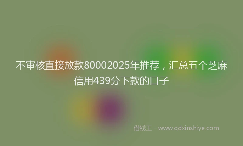 不审核直接放款80002025年推荐，汇总五个芝麻信用439分下款的口子