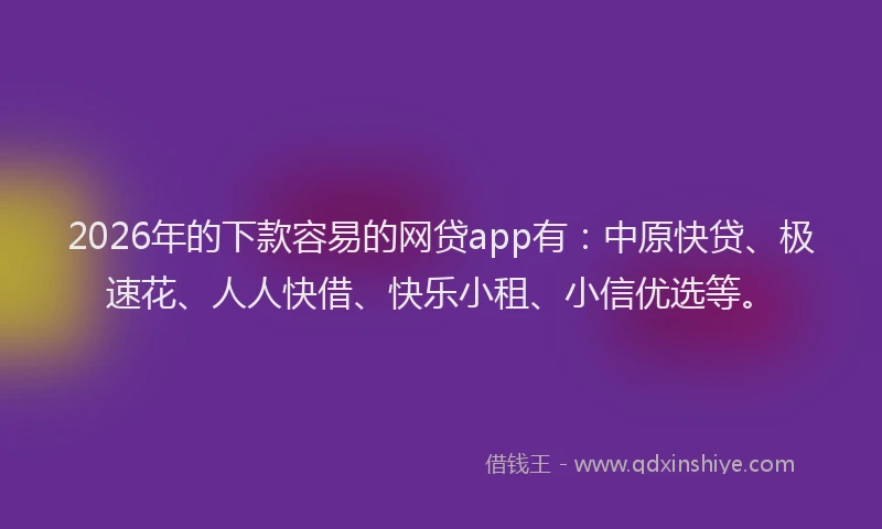 2026年的下款容易的网贷app有：中原快贷、极速花、人人快借、快乐小租、小信优选等。