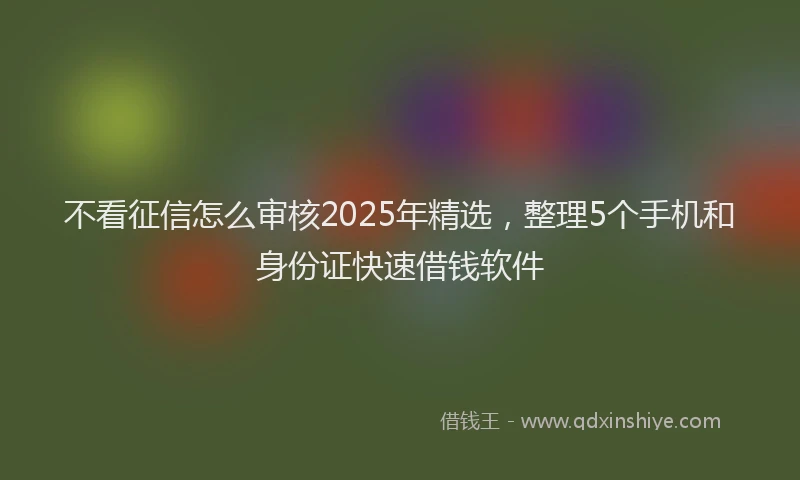 不看征信怎么审核2025年精选，整理5个手机和身份证快速借钱软件