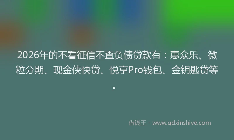 2026年的不看征信不查负债贷款有:惠众乐、微粒分期、现金侠快贷、悦享Pro钱包、金钥匙贷等。