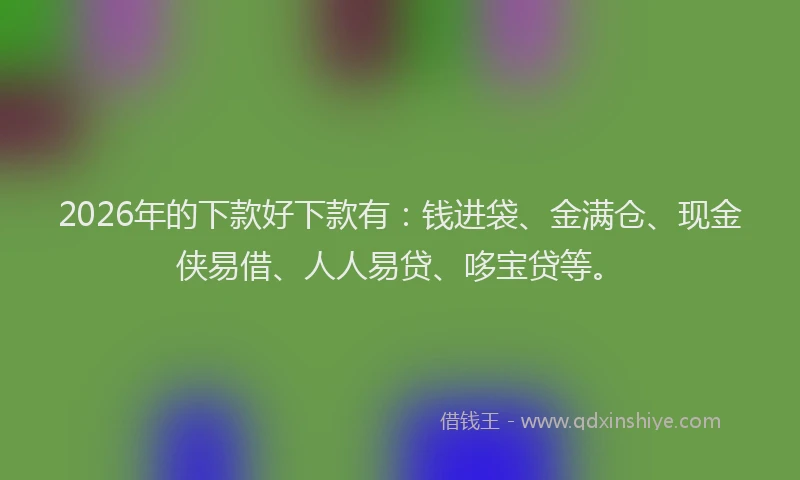 2026年的下款好下款有：钱进袋、金满仓、现金侠易借、人人易贷、哆宝贷等。