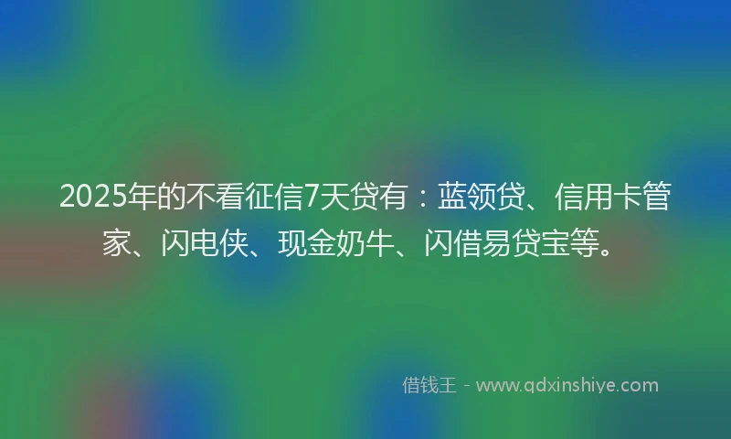 2025年的不看征信7天贷有：蓝领贷、信用卡管家、闪电侠、现金奶牛、闪借易贷宝等。