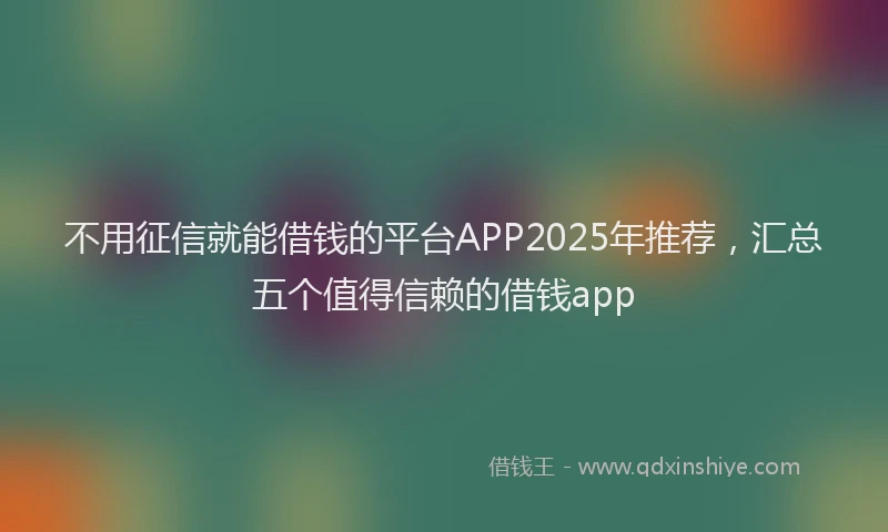 不用征信就能借钱的平台APP2025年推荐，汇总五个值得信赖的借钱app
