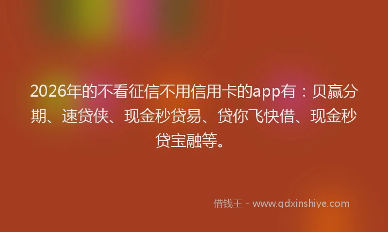 2026年的不看征信不用信用卡的app有：贝赢分期、速贷侠、现金秒贷易、贷你飞快借、现金秒贷宝融等。