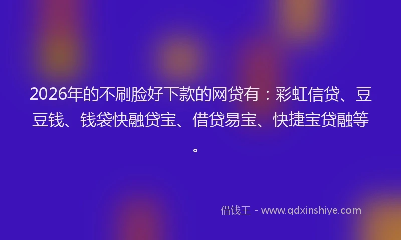 2026年的不刷脸好下款的网贷有：彩虹信贷、豆豆钱、钱袋快融贷宝、借贷易宝、快捷宝贷融等。