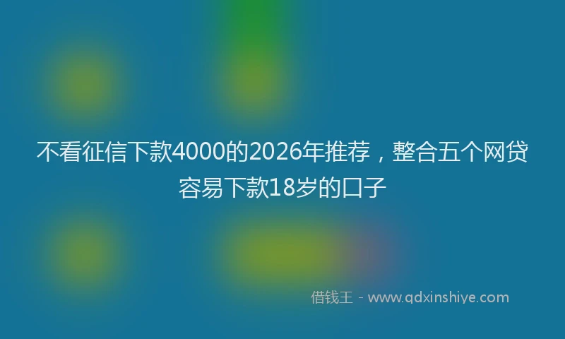 不看征信下款4000的2026年推荐，整合五个网贷容易下款18岁的口子