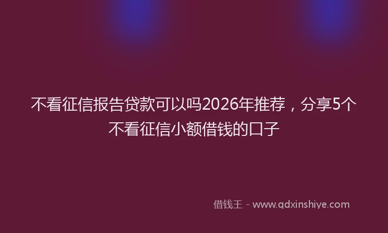 不看征信报告贷款可以吗2026年推荐，分享5个不看征信小额借钱的口子