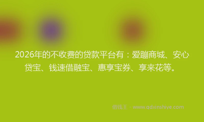 2026年的不收费的贷款平台有：爱蹦商城、安心贷宝、钱速借融宝、惠享宝券、享来花等。