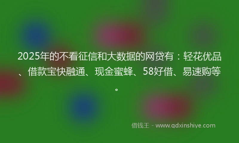 2025年的不看征信和大数据的网贷有：轻花优品、借款宝快融通、现金蜜蜂、58好借、易速购等。
