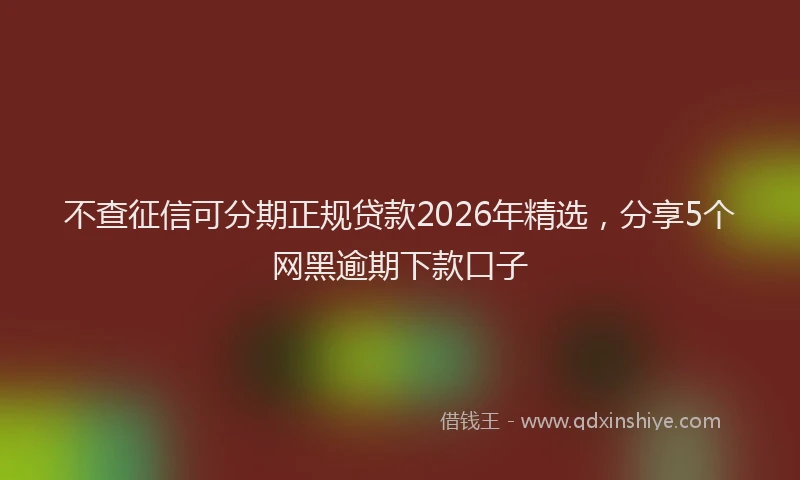 不查征信可分期正规贷款2026年精选，分享5个网黑逾期下款口子