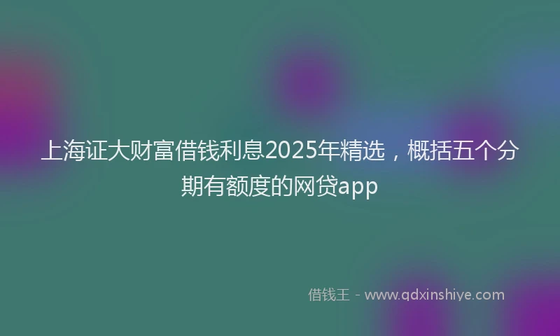 上海证大财富借钱利息2025年精选，概括五个分期有额度的网贷app
