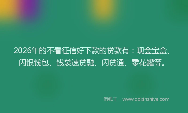 2026年的不看征信好下款的贷款有：现金宝盒、闪银钱包、钱袋速贷融、闪贷通、零花罐等。