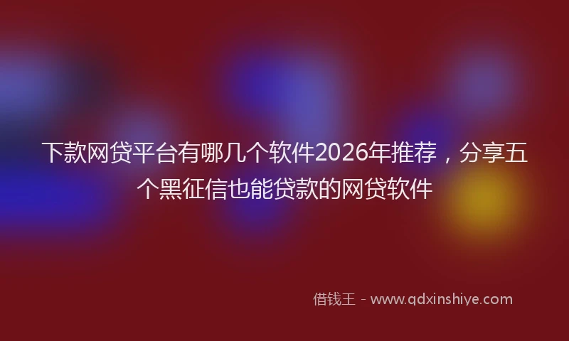 下款网贷平台有哪几个软件2026年推荐，分享五个黑征信也能贷款的网贷软件