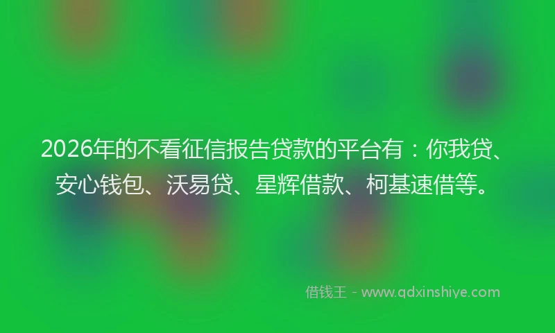 2026年的不看征信报告贷款的平台有：你我贷、安心钱包、沃易贷、星辉借款、柯基速借等。