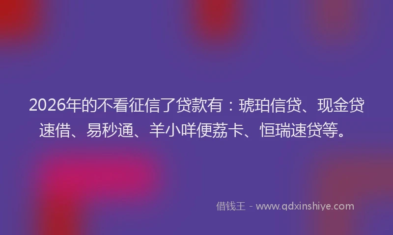 2026年的不看征信了贷款有：琥珀信贷、现金贷速借、易秒通、羊小咩便荔卡、恒瑞速贷等。