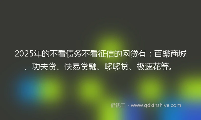 2025年的不看债务不看征信的网贷有:百樂商城、功夫贷、快易贷融、哆哆贷、极速花等。