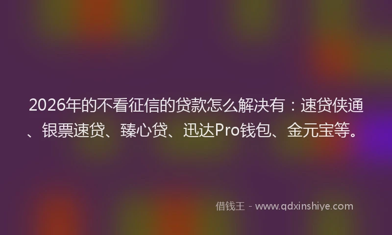 2026年的不看征信的贷款怎么解决有：速贷侠通、银票速贷、臻心贷、迅达Pro钱包、金元宝等。