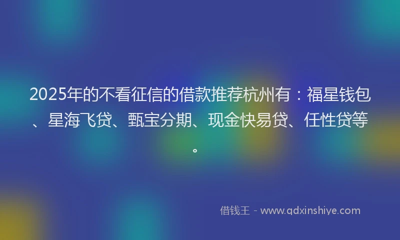 2025年的不看征信的借款推荐杭州有:福星钱包、星海飞贷、甄宝分期、现金快易贷、任性贷等。