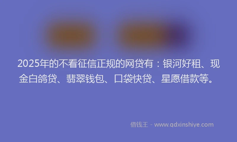 2025年的不看征信正规的网贷有：银河好租、现金白鸽贷、翡翠钱包、口袋快贷、星愿借款等。