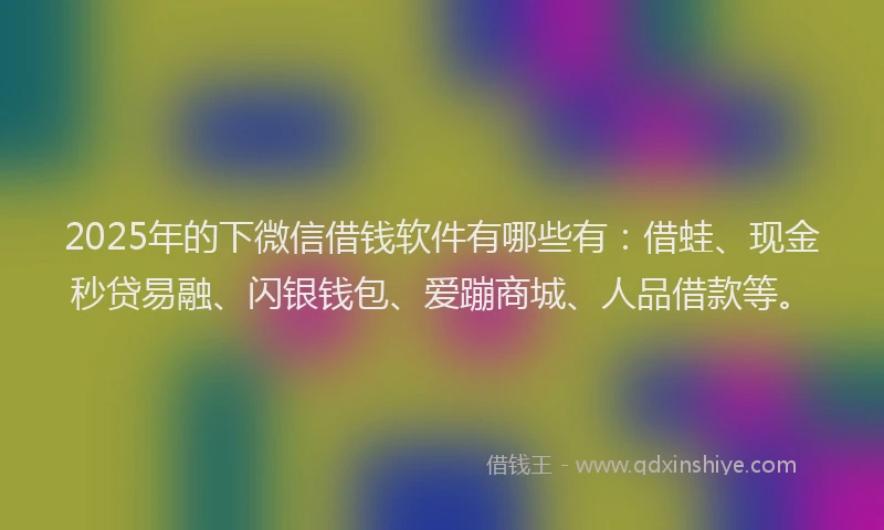 2025年的下微信借钱软件有哪些有：借蛙、现金秒贷易融、闪银钱包、爱蹦商城、人品借款等。