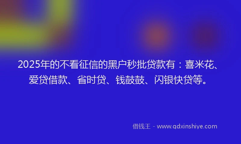 2025年的不看征信的黑户秒批贷款有:喜米花、爱贷借款、省时贷、钱鼓鼓、闪银快贷等。