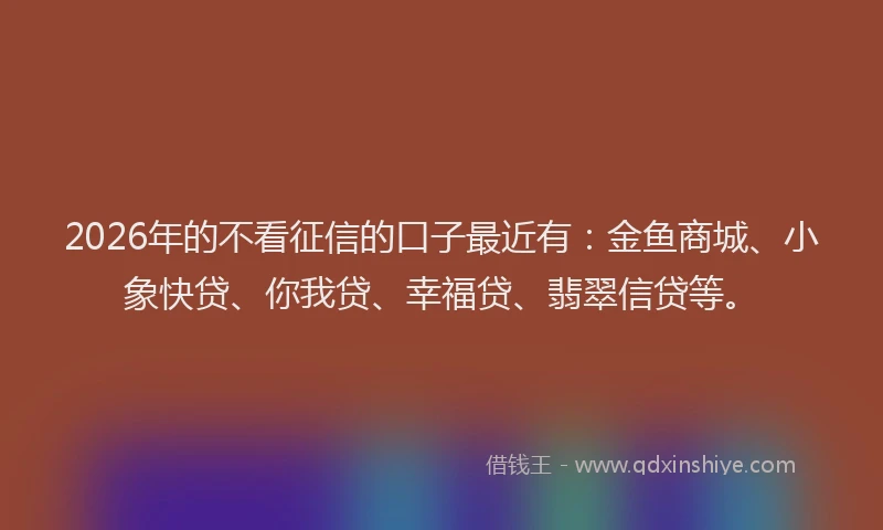 2026年的不看征信的口子最近有：金鱼商城、小象快贷、你我贷、幸福贷、翡翠信贷等。