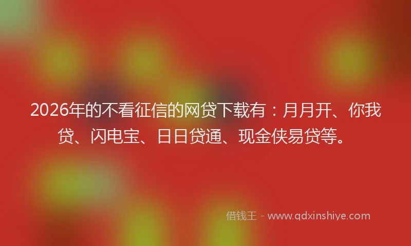 2026年的不看征信的网贷下载有:月月开、你我贷、闪电宝、日日贷通、现金侠易贷等。