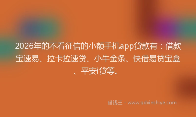 2026年的不看征信的小额手机app贷款有：借款宝速易、拉卡拉速贷、小牛金条、快借易贷宝盒、平安i贷等。