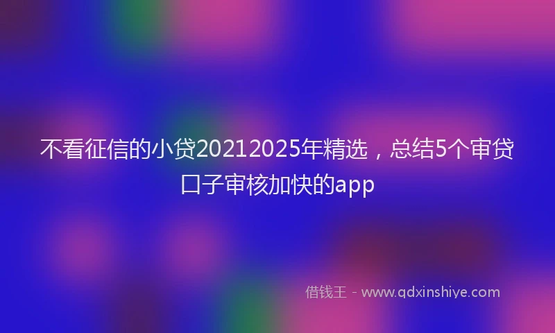 不看征信的小贷20212025年精选，总结5个审贷口子审核加快的app
