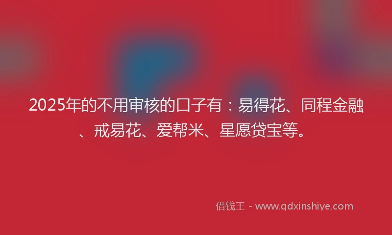 2025年的不用审核的口子有：易得花、同程金融、戒易花、爱帮米、星愿贷宝等。